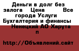 Деньги в долг без залога  › Цена ­ 100 - Все города Услуги » Бухгалтерия и финансы   . Ненецкий АО,Харута п.